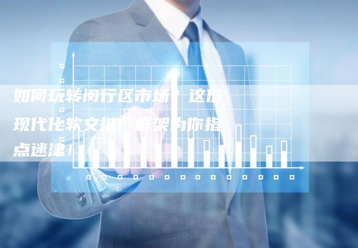 如何玩转闵行区市场?这份现代化软文推广框架为你指点迷津!