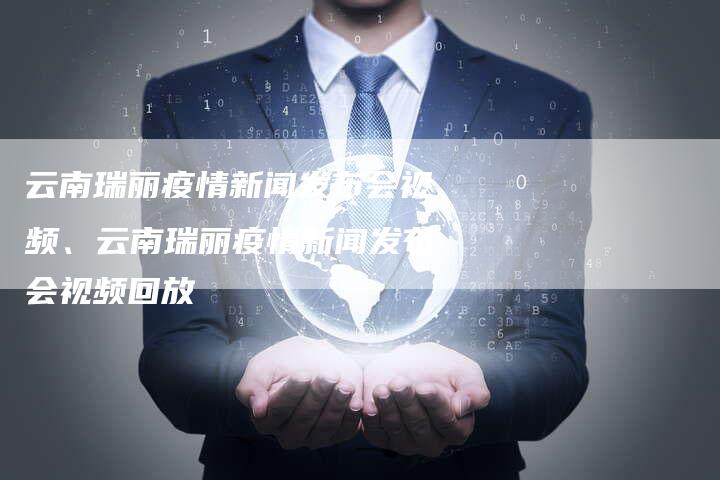 云南瑞丽疫情新闻发布会视频、云南瑞丽疫情新闻发布会视频回放