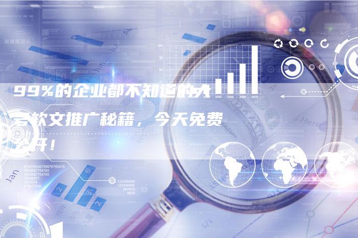 99%的企业都不知道的大号软文推广秘籍，今天免费公开！