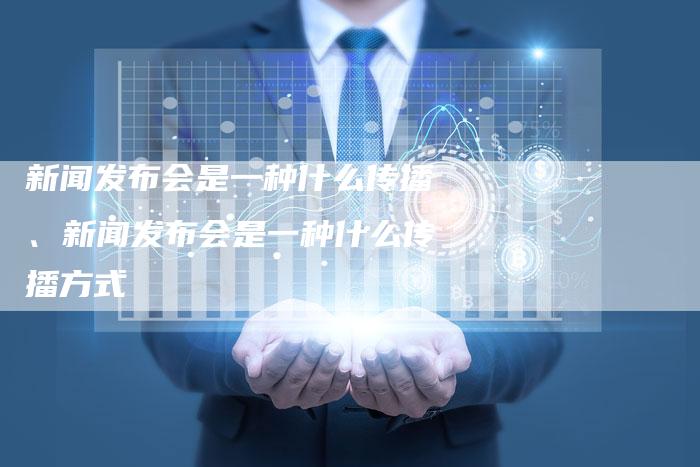 新闻发布会是一种什么传播、新闻发布会是一种什么传播方式