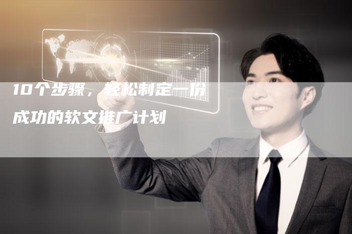 10个步骤，轻松制定一份成功的软文推广计划
