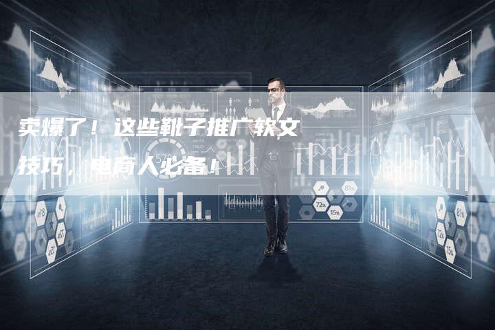 卖爆了！这些靴子推广软文技巧，电商人必备！
