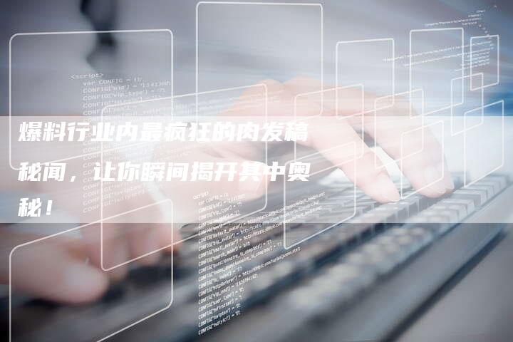 爆料行业内最疯狂的肉发稿秘闻，让你瞬间揭开其中奥秘！
