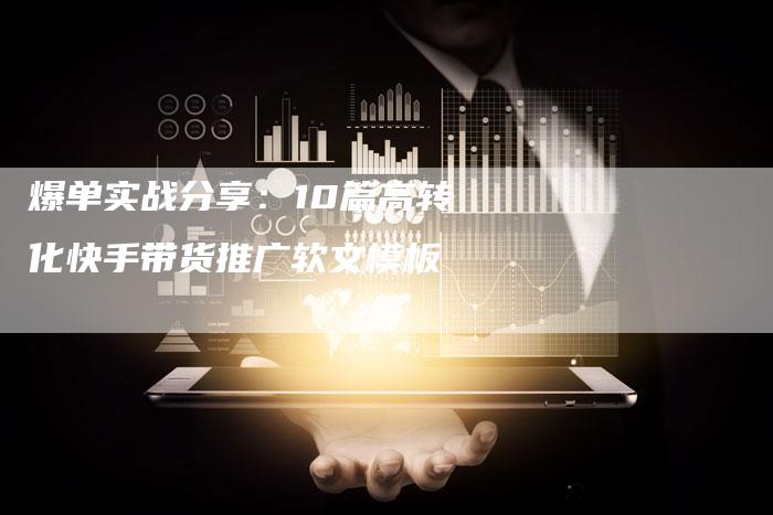 爆单实战分享：10篇高转化快手带货推广软文模板