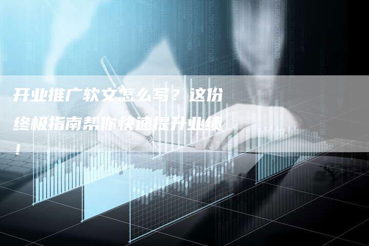 开业推广软文怎么写？这份终极指南帮你快速提升业绩！