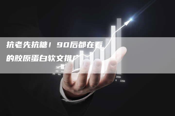 抗老先抗糖！90后都在看的胶原蛋白软文推广