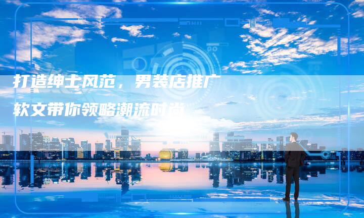 打造绅士风范，男装店推广软文带你领略潮流时尚