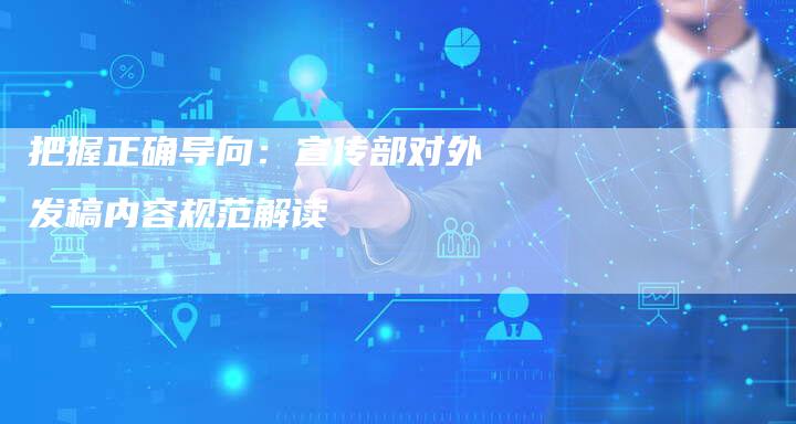 把握正确导向：宣传部对外发稿内容规范解读