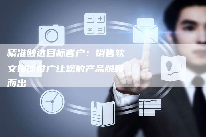 精准触达目标客户：销售软文媒体推广让您的产品脱颖而出
