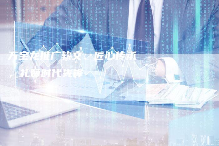 万宝龙推广软文：匠心传承，礼赞时代先锋