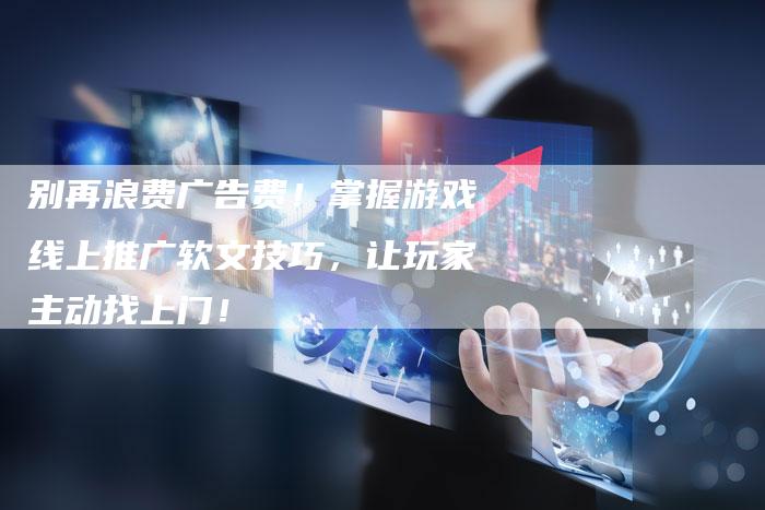 别再浪费广告费！掌握游戏线上推广软文技巧，让玩家主动找上门！