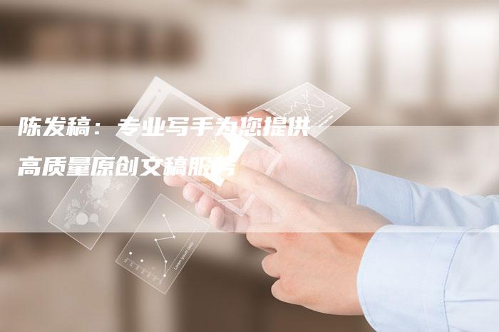 陈发稿：专业写手为您提供高质量原创文稿服务