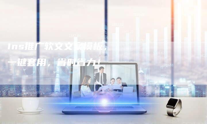 Ins推广软文文案模板，一键套用，省时省力！