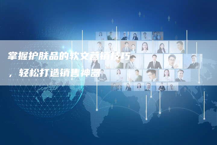 掌握护肤品的软文营销技巧，轻松打造销售神器