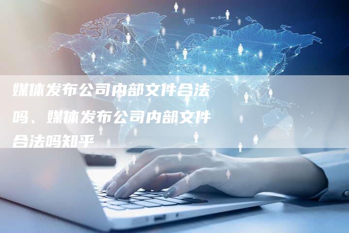 媒体发布公司内部文件合法吗、媒体发布公司内部文件合法吗知乎