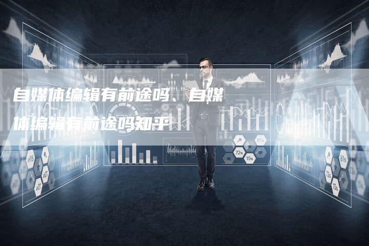 自媒体编辑有前途吗、自媒体编辑有前途吗知乎