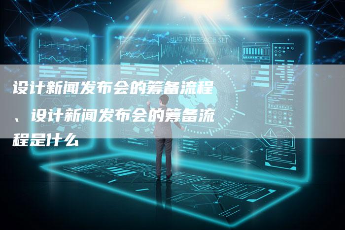 设计新闻发布会的筹备流程、设计新闻发布会的筹备流程是什么