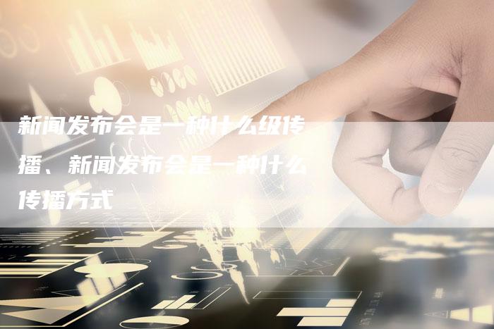 新闻发布会是一种什么级传播、新闻发布会是一种什么传播方式