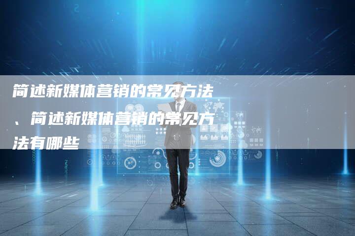 简述新媒体营销的常见方法、简述新媒体营销的常见方法有哪些