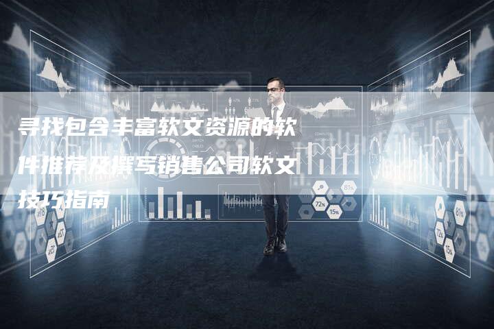寻找包含丰富软文资源的软件推荐及撰写销售公司软文技巧指南