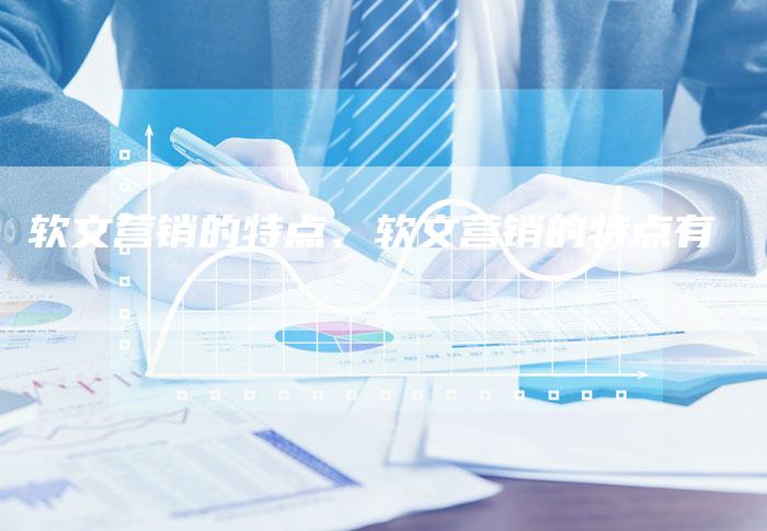 软文营销的特点、软文营销的特点有