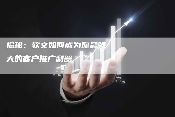 揭秘：软文如何成为你最强大的客户推广利器