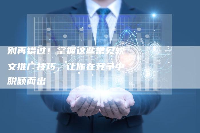 别再错过！掌握这些常见软文推广技巧，让你在竞争中脱颖而出