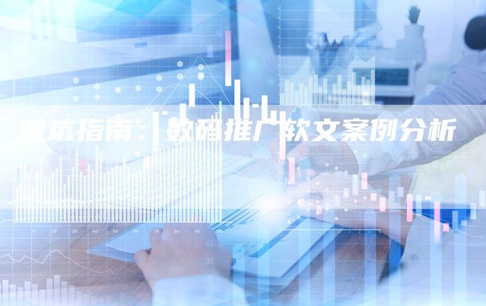 避坑指南：数码推广软文案例分析