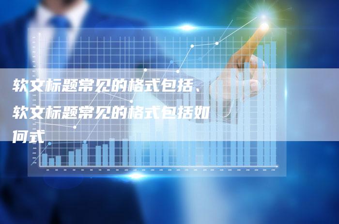 软文标题常见的格式包括、软文标题常见的格式包括如何式