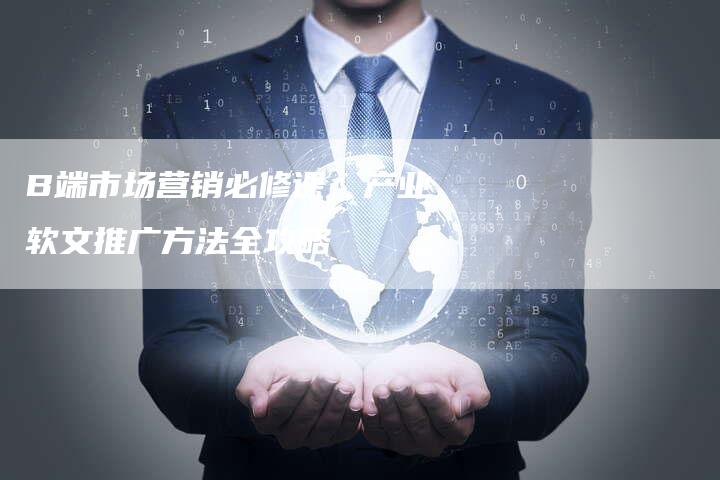 B端市场营销必修课：产业软文推广方法全攻略