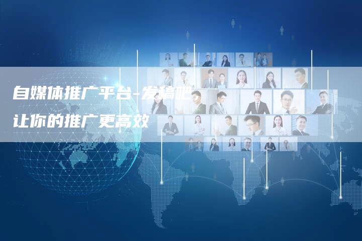 自媒体推广平台-发稿吧，让你的推广更高效