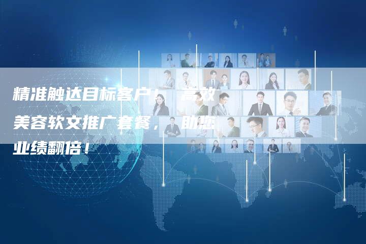 精准触达目标客户！ 高效美容软文推广套餐， 助您业绩翻倍！