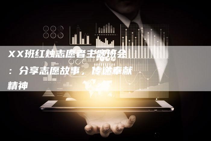 XX班红烛志愿者主题班会：分享志愿故事，传递奉献精神