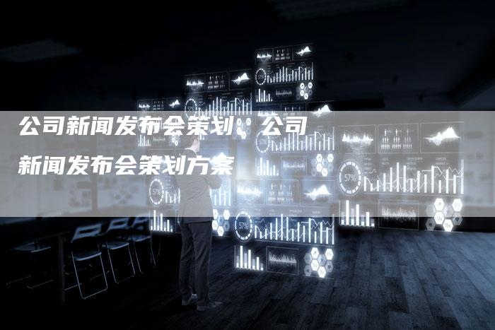 公司新闻发布会策划、公司新闻发布会策划方案