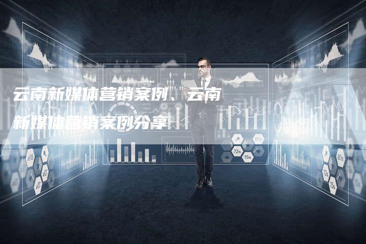 云南新媒体营销案例、云南新媒体营销案例分享