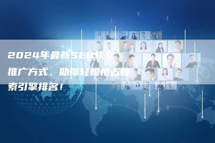 2024年最新SEO软文推广方式，助你轻松抢占搜索引擎排名！