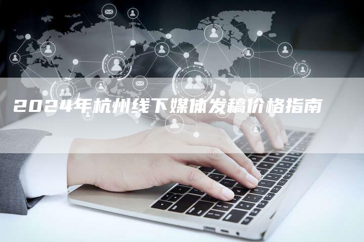 2024年杭州线下媒体发稿价格指南