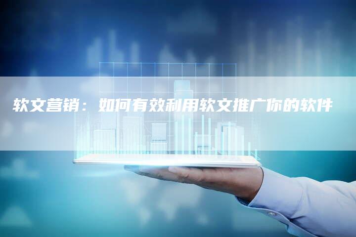 软文营销：如何有效利用软文推广你的软件