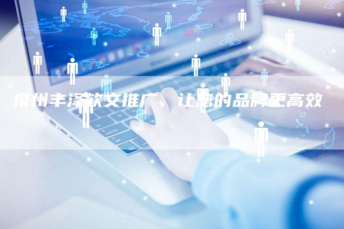 泉州丰泽软文推广,让您的品牌更高效