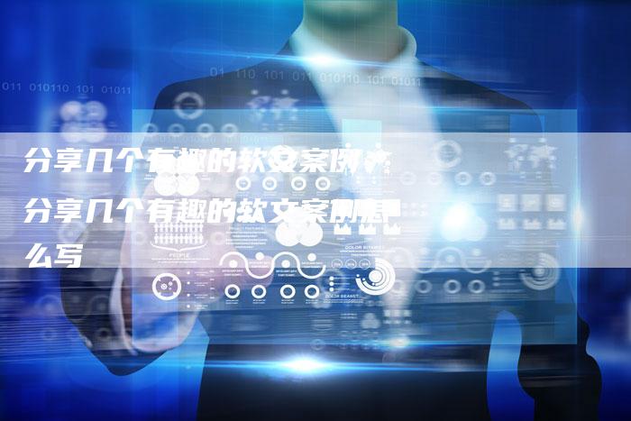 分享几个有趣的软文案例、分享几个有趣的软文案例怎么写