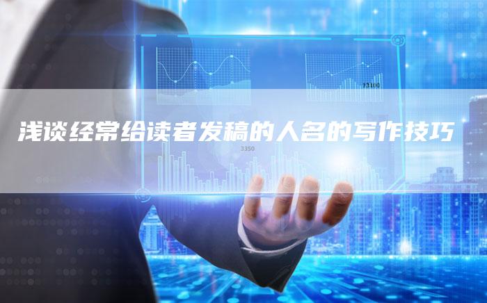 浅谈经常给读者发稿的人名的写作技巧
