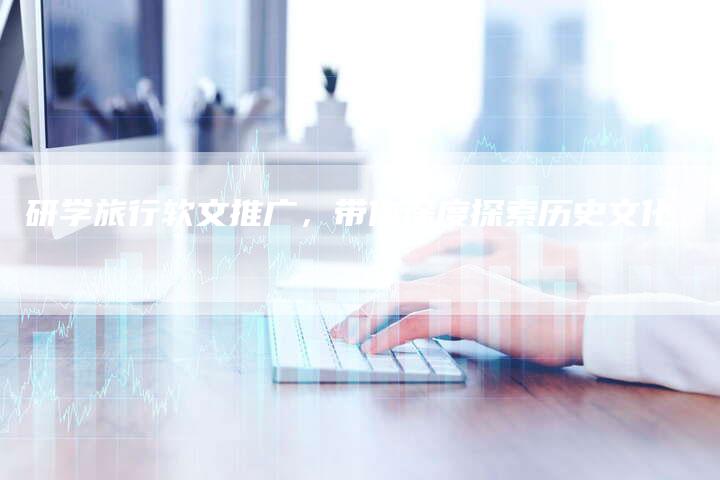 研学旅行软文推广，带你深度探索历史文化