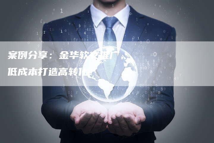 案例分享：金华软文推广，低成本打造高转化！