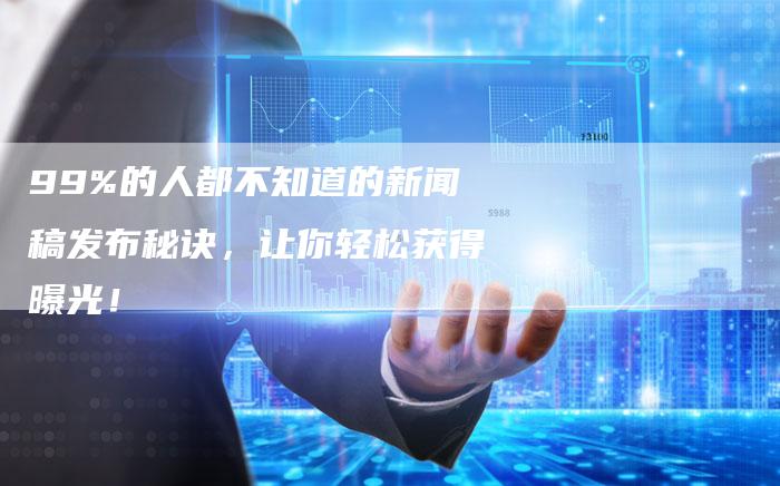 99%的人都不知道的新闻稿发布秘诀，让你轻松获得曝光！