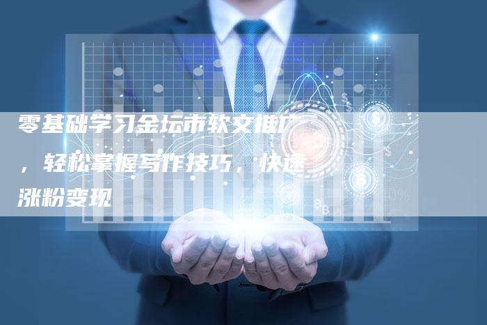 零基础学习金坛市软文推广，轻松掌握写作技巧，快速涨粉变现