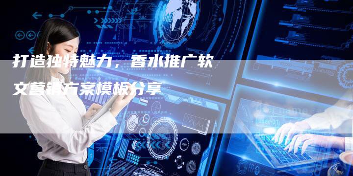 打造独特魅力，香水推广软文营销方案模板分享
