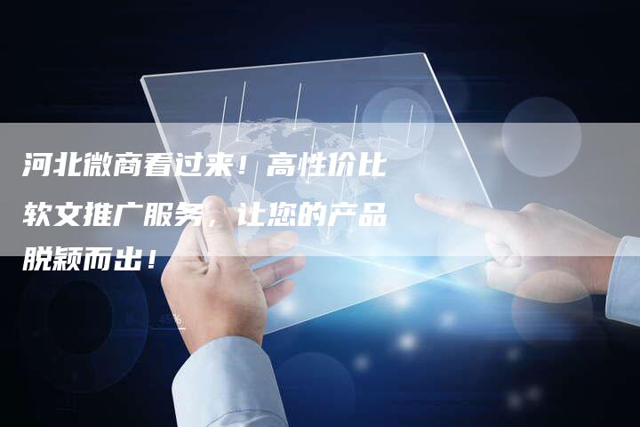河北微商看过来！高性价比软文推广服务，让您的产品脱颖而出！