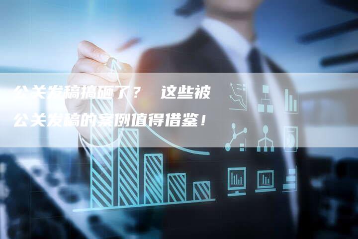 公关发稿搞砸了？ 这些被公关发稿的案例值得借鉴！