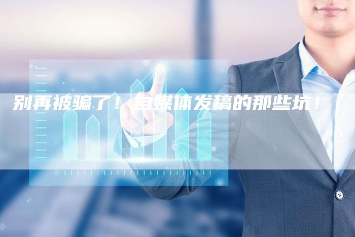 别再被骗了！自媒体发稿的那些坑！
