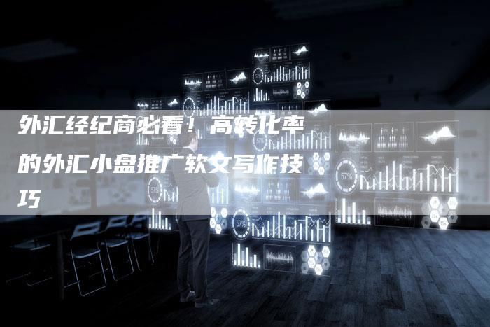 外汇经纪商必看!高转化率的外汇小盘推广软文写作技巧